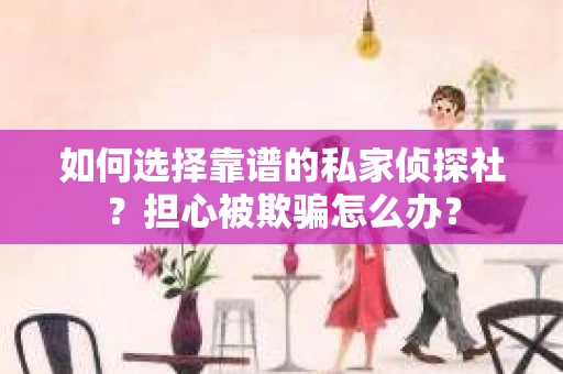 如何选择靠谱的私家侦探社？担心被欺骗怎么办？