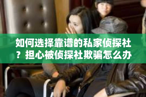 如何选择靠谱的私家侦探社？担心被侦探社欺骗怎么办？
