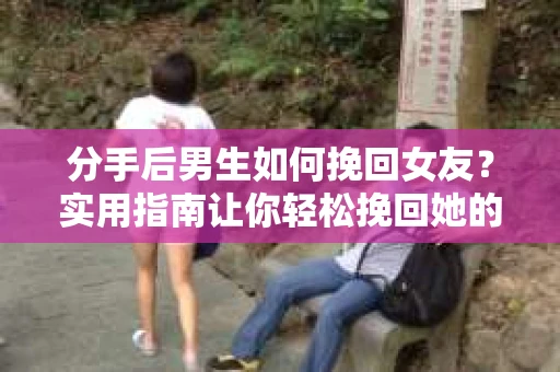 分手后男生如何挽回女友？实用指南让你轻松挽回她的心