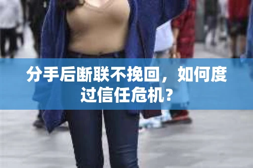 分手后断联不挽回，如何度过信任危机？