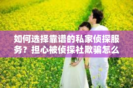 如何选择靠谱的私家侦探服务？担心被侦探社欺骗怎么办？
