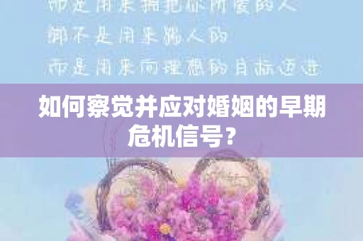 如何察觉并应对婚姻的早期危机信号? 如何察觉并应对婚姻的早期危机信号?