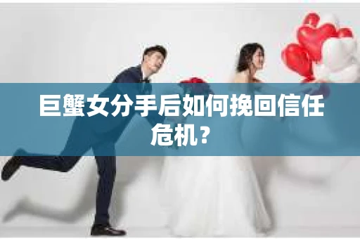 巨蟹女分手后如何挽回信任危机? 巨蟹女分手后如何挽回信任危机?