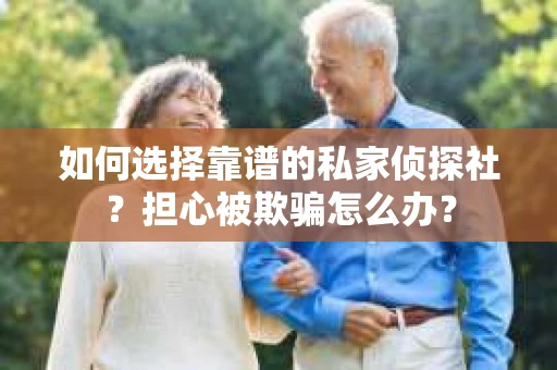 如何选择靠谱的私家侦探社？担心被欺骗怎么办？
