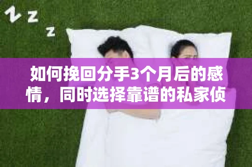 如何挽回分手3个月后的感情，同时选择靠谱的私家侦探社？