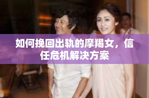 如何挽回出轨的摩羯女，信任危机解决方案