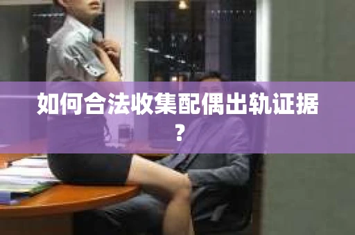 如何合法收集配偶出轨证据？