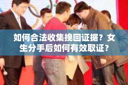 如何合法收集挽回证据？女生分手后如何有效取证？