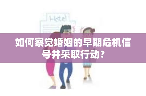 如何察觉婚姻的早期危机信号并采取行动? 如何察觉婚姻的早期危机信号并采取行动?