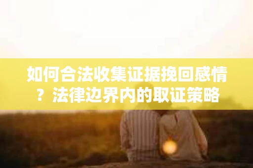 如何合法收集证据挽回感情？法律边界内的取证策略