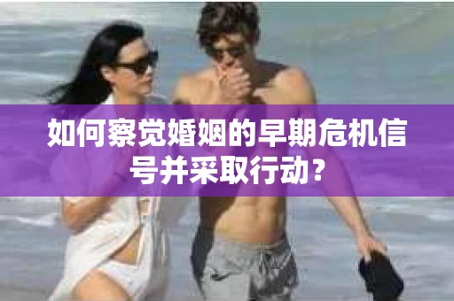 如何察觉婚姻的早期危机信号并采取行动？