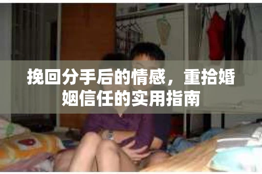 挽回分手后的情感，重拾婚姻信任的实用指南