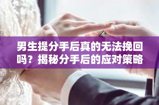 男生提分手后真的无法挽回吗？揭秘分手后的应对策略