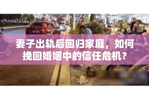 妻子出轨后回归家庭，如何挽回婚姻中的信任危机？