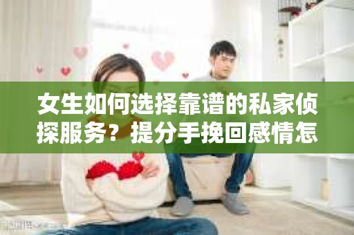 女生如何选择靠谱的私家侦探服务?提分手挽回感情怎么办? 女生如何选择靠谱的私家侦探服务?提分手挽回感情怎么办?