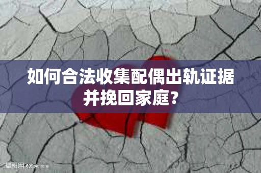 如何合法收集配偶出轨证据并挽回家庭? 如何合法收集配偶出轨证据并挽回家庭?