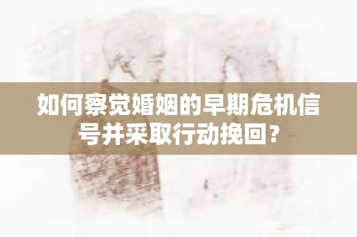 如何察觉婚姻的早期危机信号并采取行动挽回? 如何察觉婚姻的早期危机信号并采取行动挽回?
