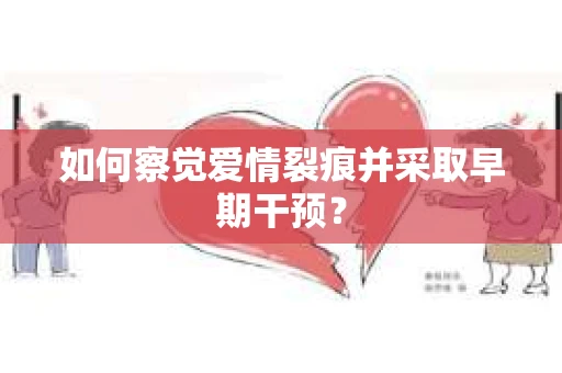 如何察觉爱情裂痕并采取早期干预？