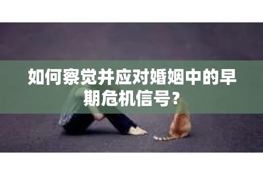 如何察觉并应对婚姻中的早期危机信号? 如何察觉并应对婚姻中的早期危机信号?