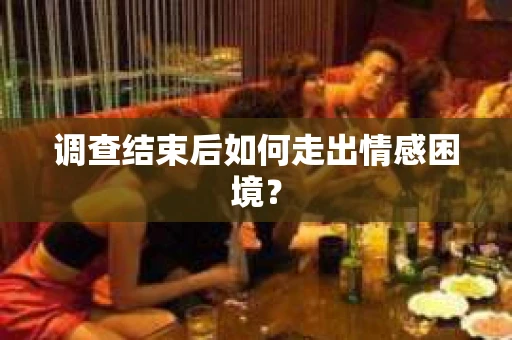 调查结束后如何走出情感困境？