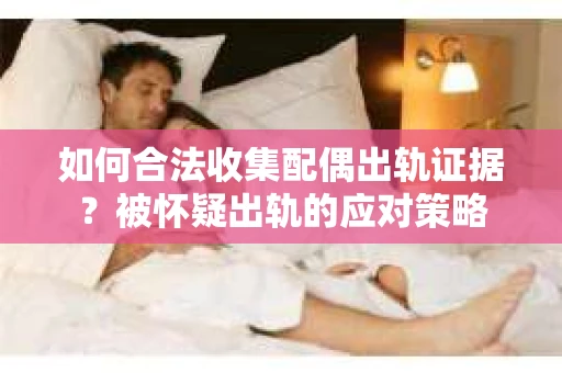 如何合法收集配偶出轨证据？被怀疑出轨的应对策略