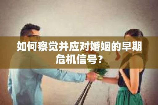 如何察觉并应对婚姻的早期危机信号? 如何察觉并应对婚姻的早期危机信号?