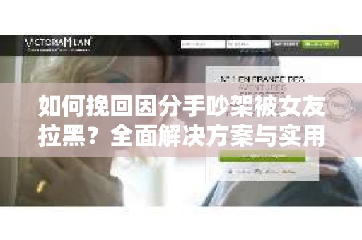 如何挽回因分手吵架被女友拉黑？全面解决方案与实用建议