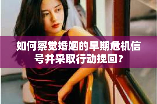 如何察觉婚姻的早期危机信号并采取行动挽回？