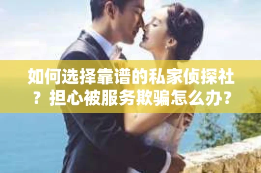 如何选择靠谱的私家侦探社？担心被服务欺骗怎么办？