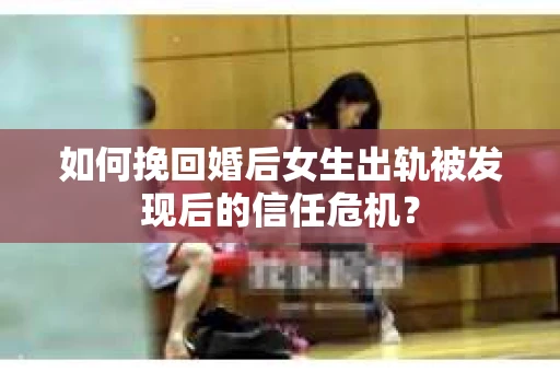 如何挽回婚后女生出轨被发现后的信任危机？