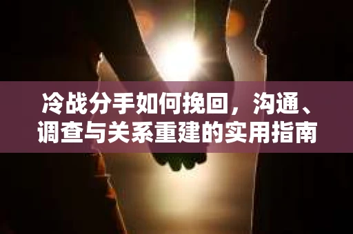 冷战分手如何挽回，沟通、调查与关系重建的实用指南