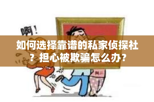 如何选择靠谱的私家侦探社？担心被欺骗怎么办？