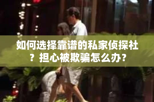如何选择靠谱的私家侦探社？担心被欺骗怎么办？