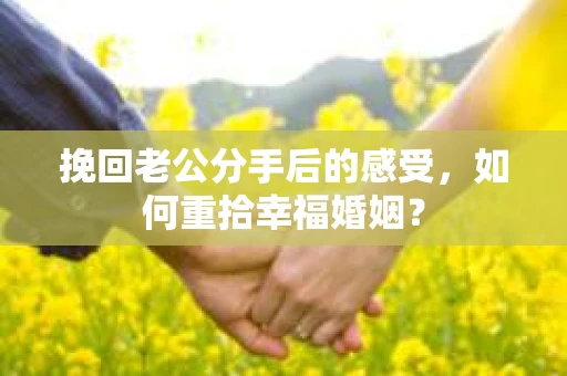 挽回老公分手后的感受，如何重拾幸福婚姻？