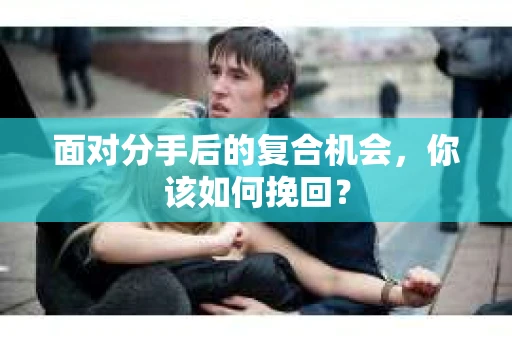 面对分手后的复合机会，你该如何挽回？