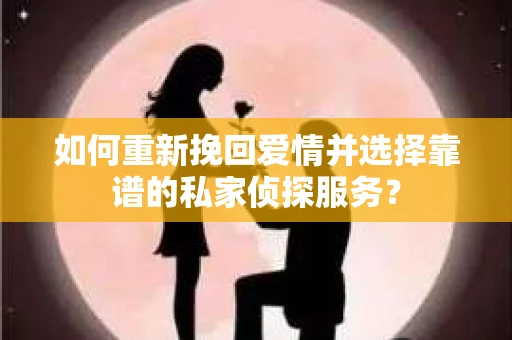 如何重新挽回爱情并选择靠谱的私家侦探服务？