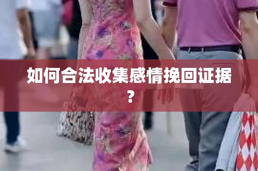 如何合法收集感情挽回证据? 如何合法收集感情挽回证据?