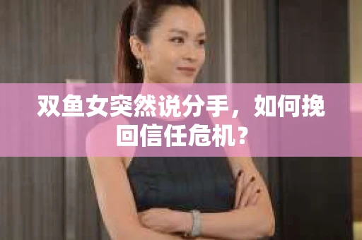 双鱼女突然说分手，如何挽回信任危机？