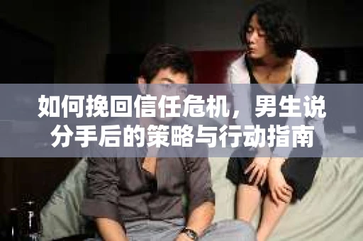 如何挽回信任危机，男生说分手后的策略与行动指南