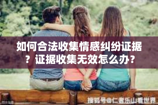 如何合法收集情感纠纷证据？证据收集无效怎么办？