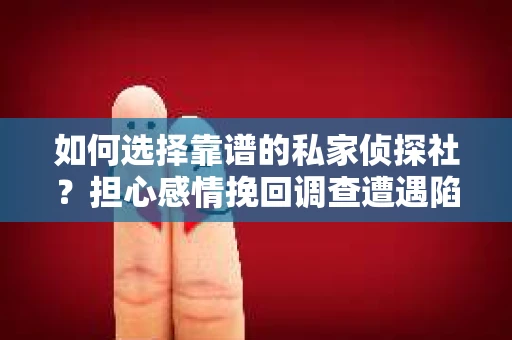 如何选择靠谱的私家侦探社？担心感情挽回调查遭遇陷阱怎么办？