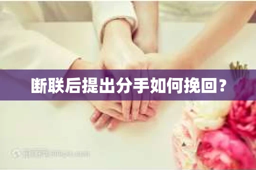 断联后提出分手如何挽回? 断联后提出分手如何挽回?