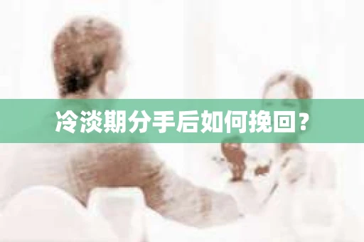 冷淡期分手后如何挽回？