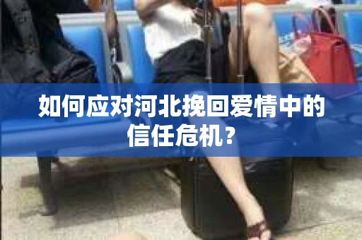 如何应对河北挽回爱情中的信任危机? 如何应对河北挽回爱情中的信任危机?