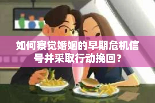 如何察觉婚姻的早期危机信号并采取行动挽回？
