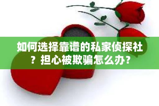 如何选择靠谱的私家侦探社?担心被欺骗怎么办? 如何选择靠谱的私家侦探社?担心被欺骗怎么办?