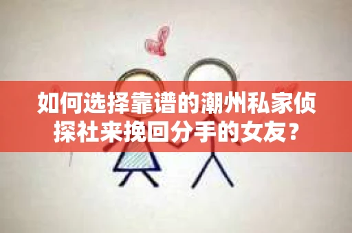 如何选择靠谱的潮州私家侦探社来挽回分手的女友？