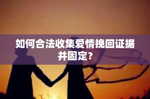 如何合法收集爱情挽回证据并固定？
