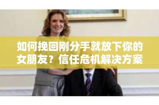如何挽回刚分手就放下你的女朋友？信任危机解决方案