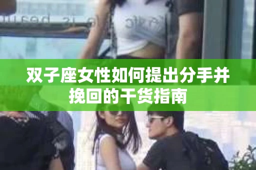 双子座女性如何提出分手并挽回的干货指南